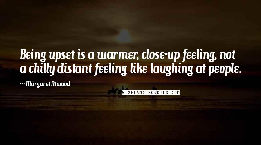 Margaret Atwood Quotes: Being upset is a warmer, close-up feeling, not a chilly distant feeling like laughing at people.