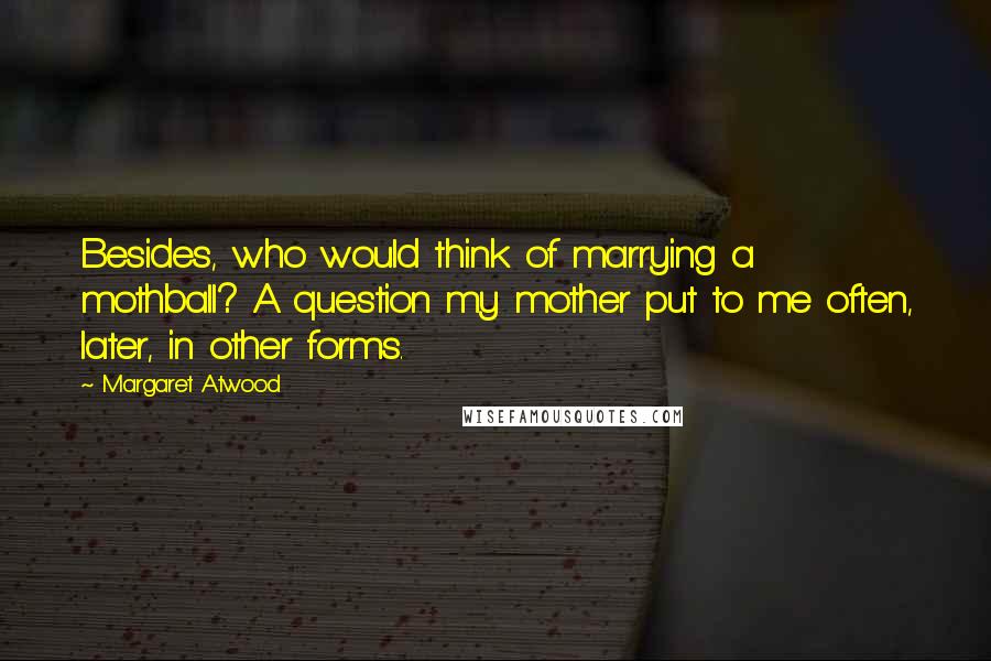 Margaret Atwood Quotes: Besides, who would think of marrying a mothball? A question my mother put to me often, later, in other forms.