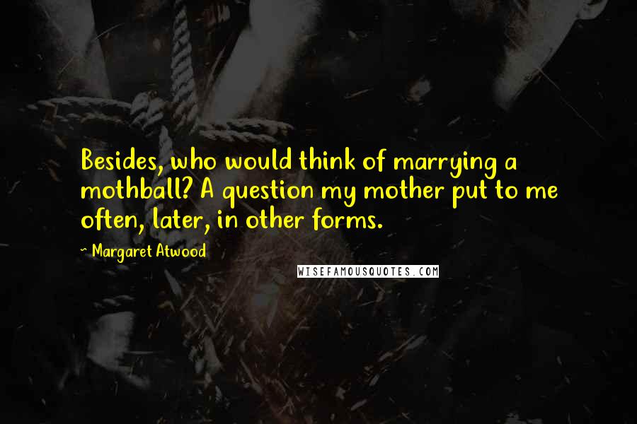 Margaret Atwood Quotes: Besides, who would think of marrying a mothball? A question my mother put to me often, later, in other forms.