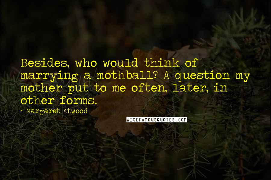 Margaret Atwood Quotes: Besides, who would think of marrying a mothball? A question my mother put to me often, later, in other forms.