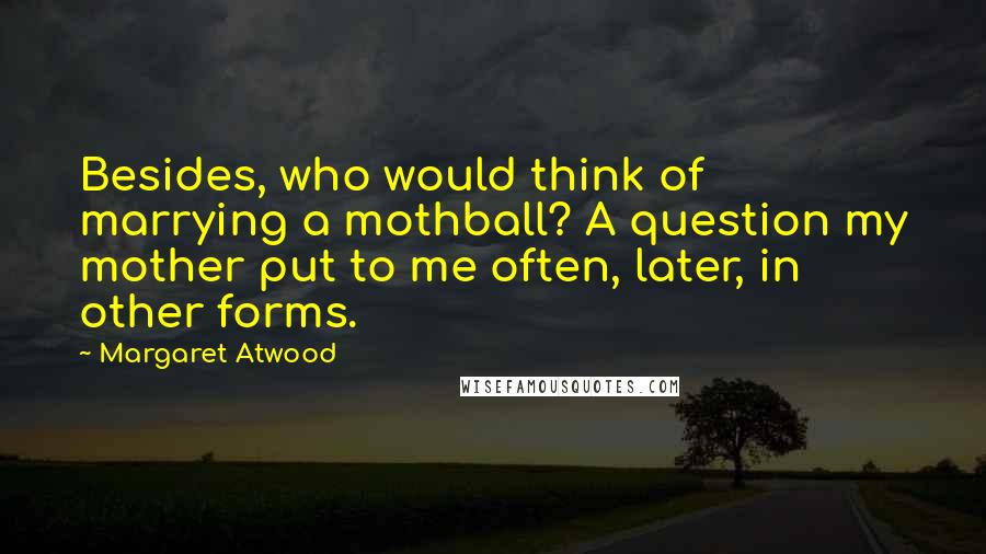 Margaret Atwood Quotes: Besides, who would think of marrying a mothball? A question my mother put to me often, later, in other forms.