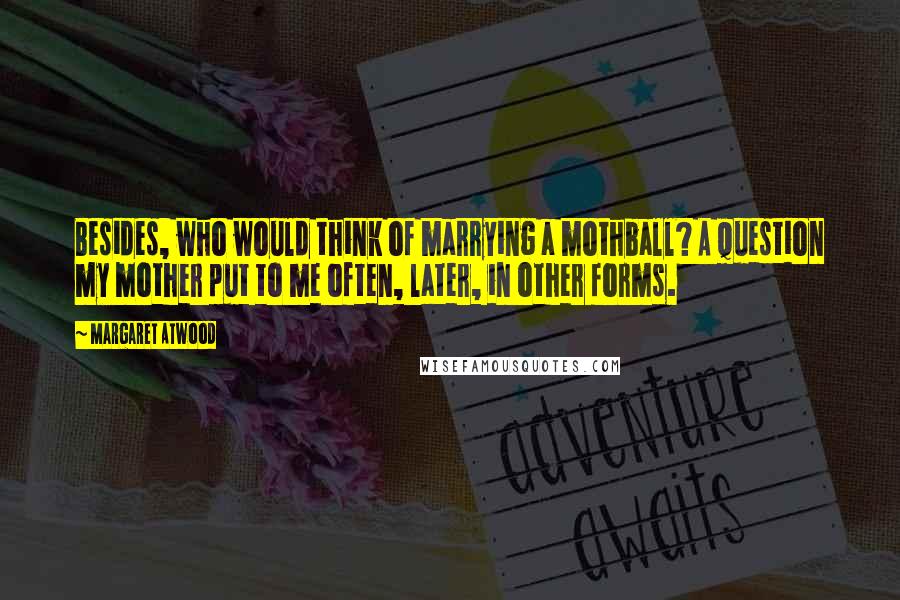 Margaret Atwood Quotes: Besides, who would think of marrying a mothball? A question my mother put to me often, later, in other forms.