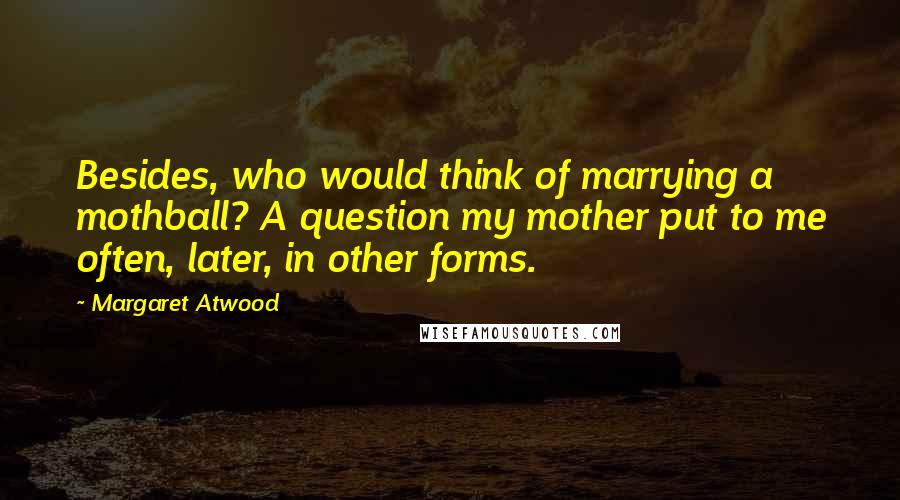 Margaret Atwood Quotes: Besides, who would think of marrying a mothball? A question my mother put to me often, later, in other forms.