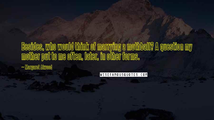 Margaret Atwood Quotes: Besides, who would think of marrying a mothball? A question my mother put to me often, later, in other forms.