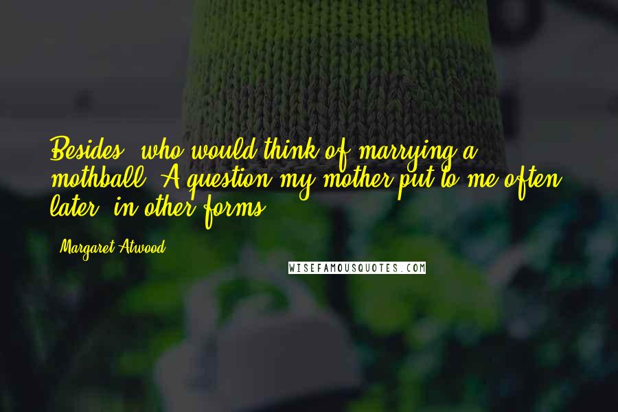 Margaret Atwood Quotes: Besides, who would think of marrying a mothball? A question my mother put to me often, later, in other forms.