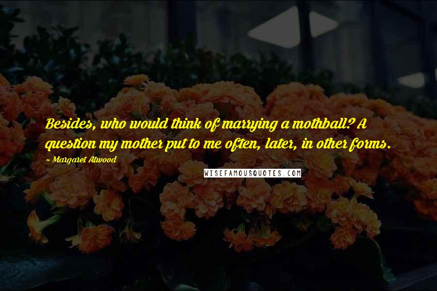 Margaret Atwood Quotes: Besides, who would think of marrying a mothball? A question my mother put to me often, later, in other forms.