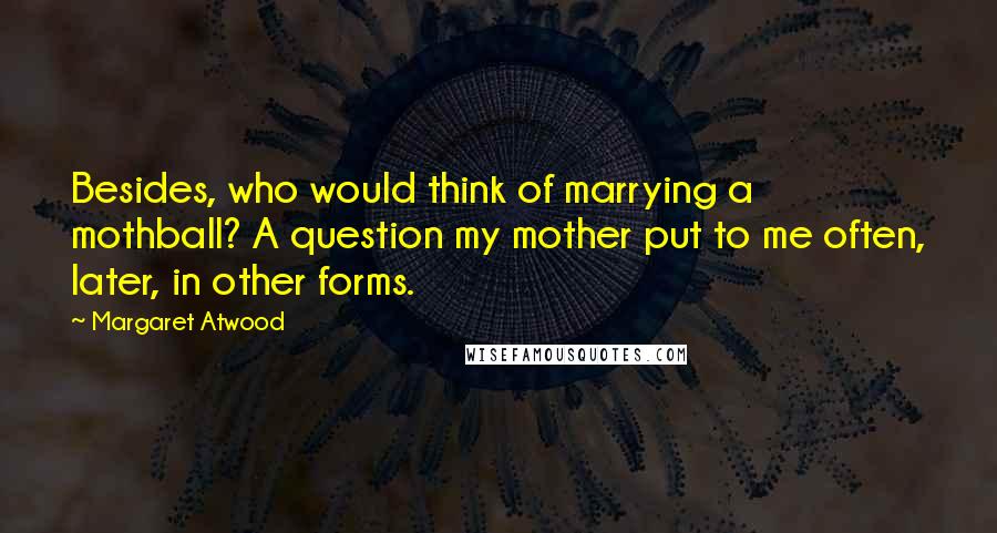 Margaret Atwood Quotes: Besides, who would think of marrying a mothball? A question my mother put to me often, later, in other forms.