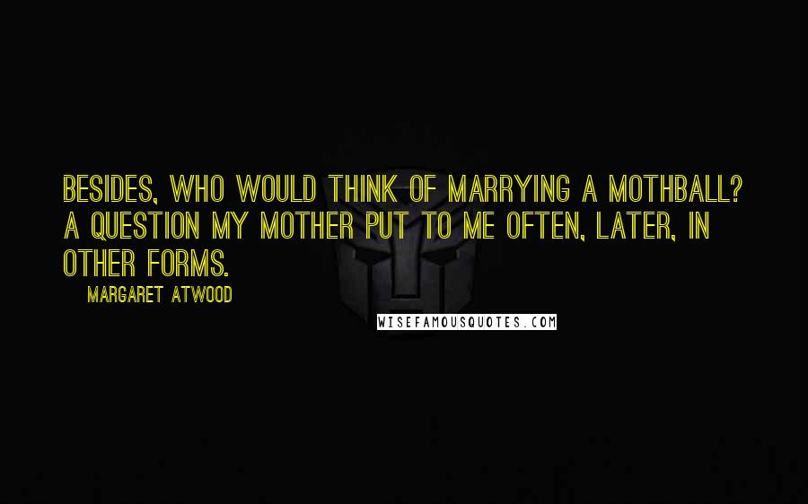 Margaret Atwood Quotes: Besides, who would think of marrying a mothball? A question my mother put to me often, later, in other forms.
