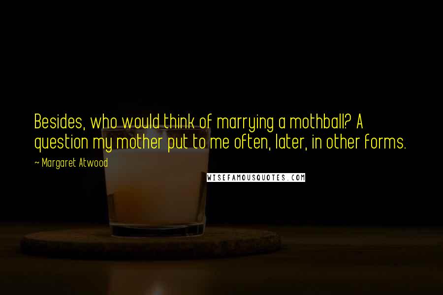 Margaret Atwood Quotes: Besides, who would think of marrying a mothball? A question my mother put to me often, later, in other forms.