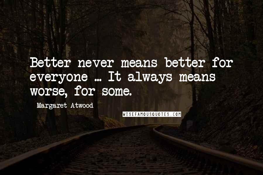 Margaret Atwood Quotes: Better never means better for everyone ... It always means worse, for some.