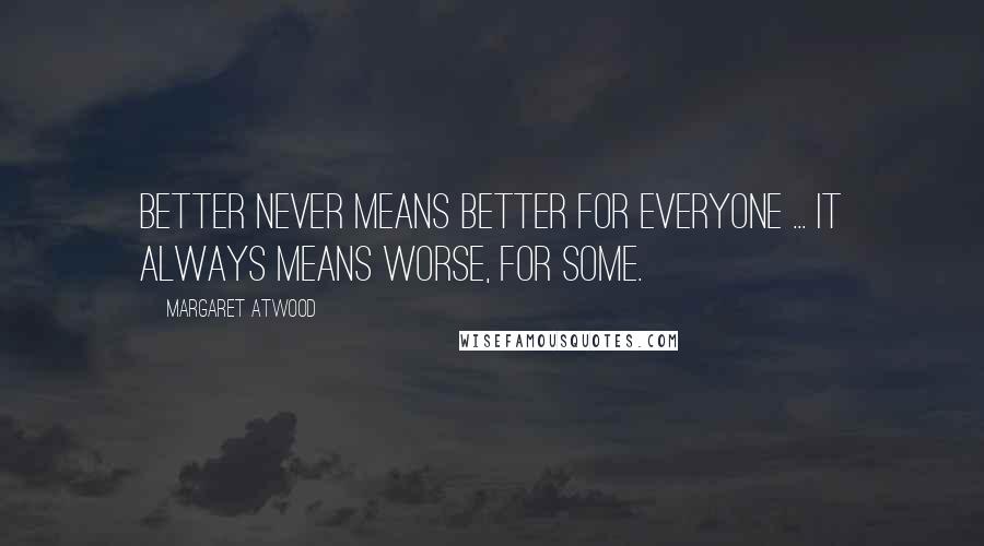 Margaret Atwood Quotes: Better never means better for everyone ... It always means worse, for some.