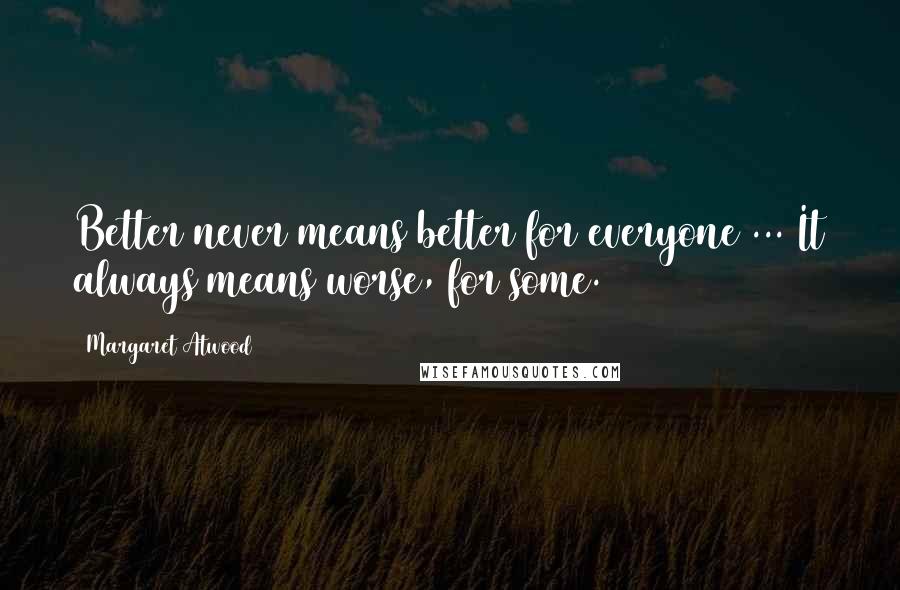 Margaret Atwood Quotes: Better never means better for everyone ... It always means worse, for some.