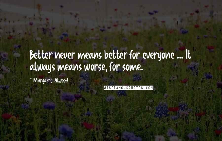 Margaret Atwood Quotes: Better never means better for everyone ... It always means worse, for some.