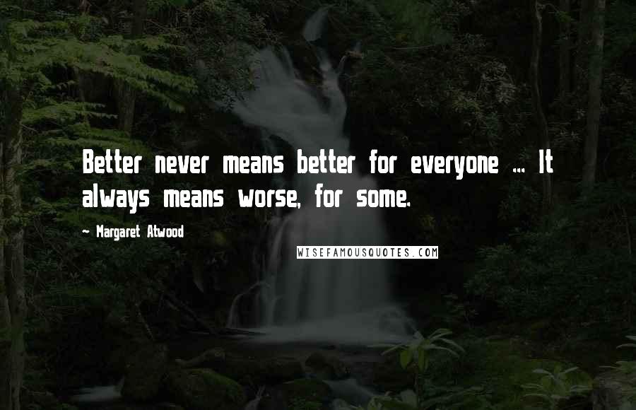 Margaret Atwood Quotes: Better never means better for everyone ... It always means worse, for some.