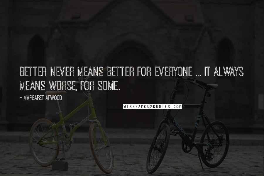 Margaret Atwood Quotes: Better never means better for everyone ... It always means worse, for some.