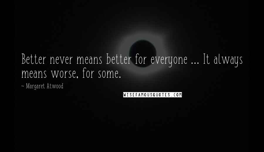 Margaret Atwood Quotes: Better never means better for everyone ... It always means worse, for some.