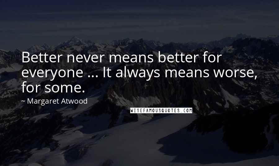 Margaret Atwood Quotes: Better never means better for everyone ... It always means worse, for some.