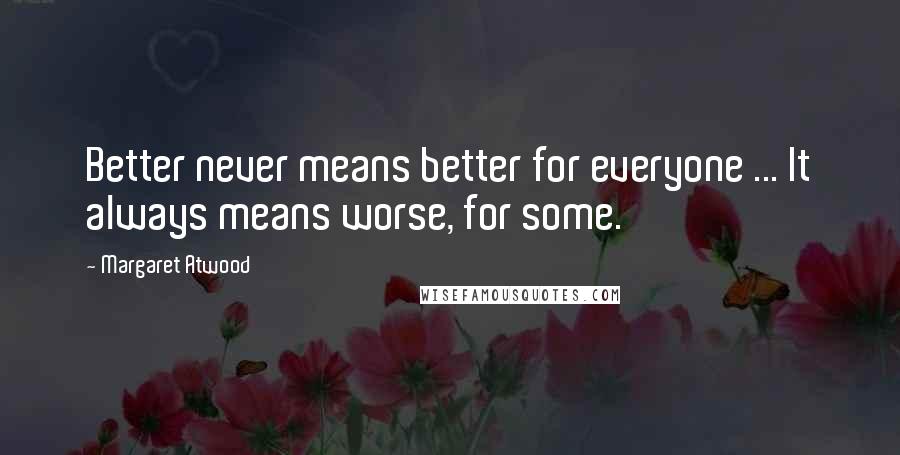 Margaret Atwood Quotes: Better never means better for everyone ... It always means worse, for some.