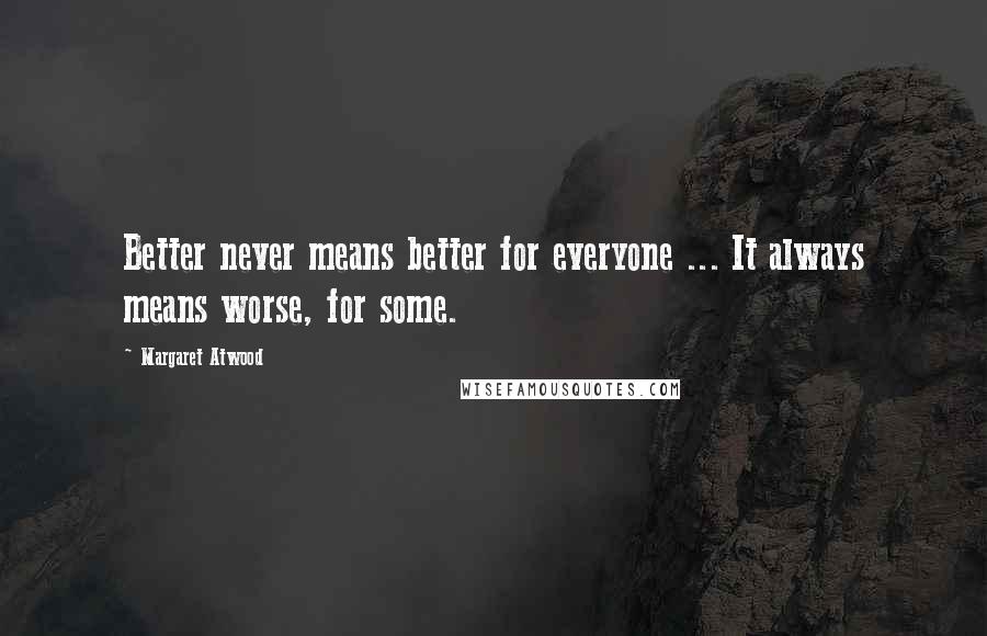 Margaret Atwood Quotes: Better never means better for everyone ... It always means worse, for some.