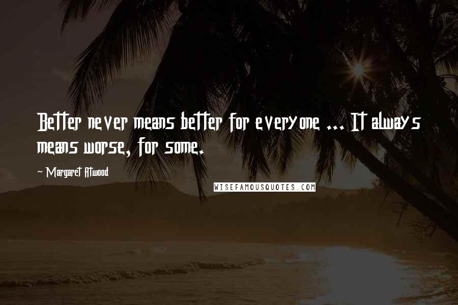 Margaret Atwood Quotes: Better never means better for everyone ... It always means worse, for some.