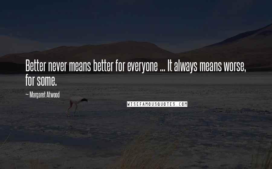 Margaret Atwood Quotes: Better never means better for everyone ... It always means worse, for some.