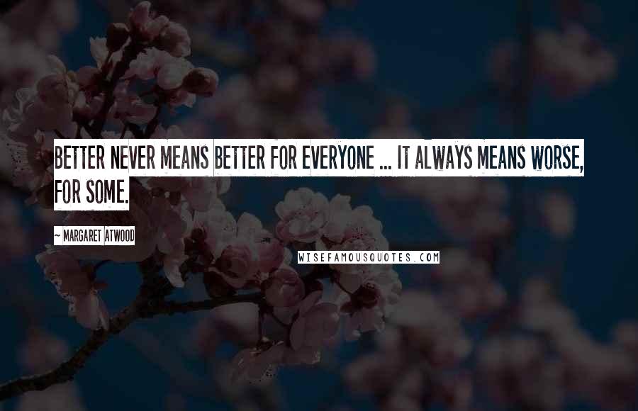 Margaret Atwood Quotes: Better never means better for everyone ... It always means worse, for some.