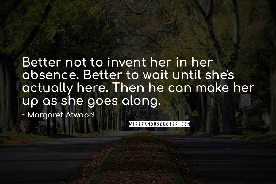 Margaret Atwood Quotes: Better not to invent her in her absence. Better to wait until she's actually here. Then he can make her up as she goes along.