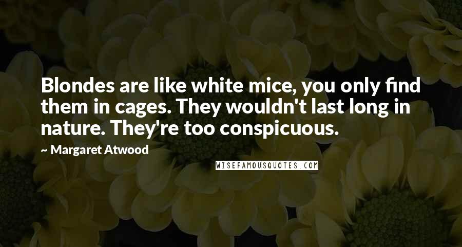 Margaret Atwood Quotes: Blondes are like white mice, you only find them in cages. They wouldn't last long in nature. They're too conspicuous.