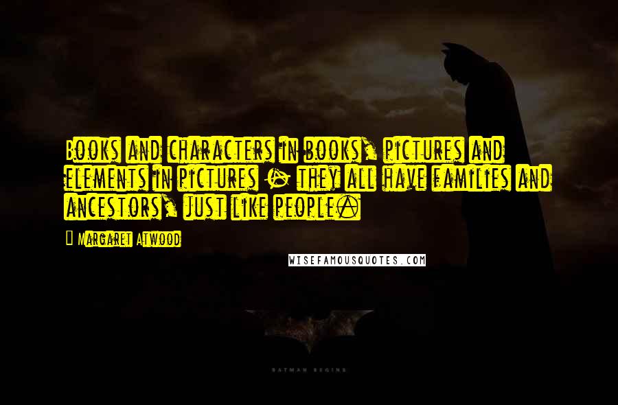 Margaret Atwood Quotes: Books and characters in books, pictures and elements in pictures - they all have families and ancestors, just like people.