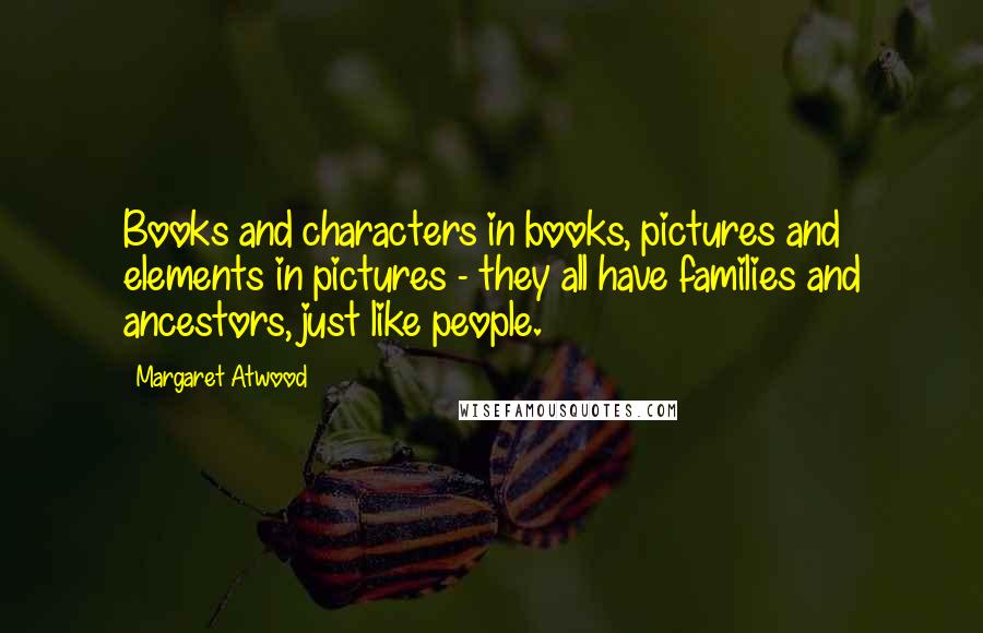 Margaret Atwood Quotes: Books and characters in books, pictures and elements in pictures - they all have families and ancestors, just like people.