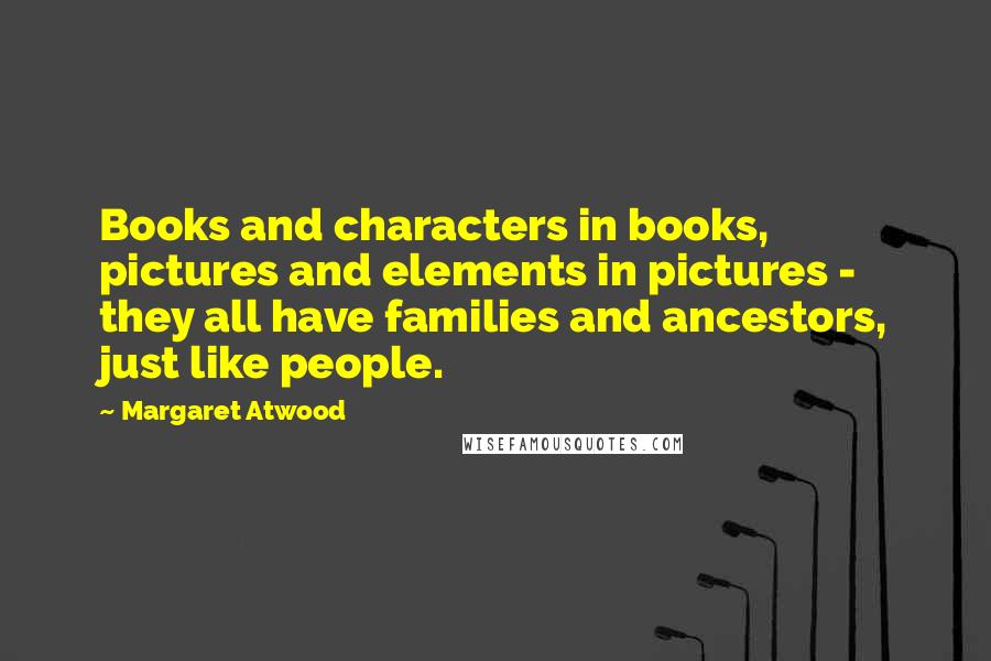 Margaret Atwood Quotes: Books and characters in books, pictures and elements in pictures - they all have families and ancestors, just like people.