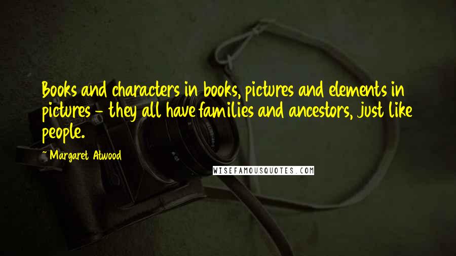 Margaret Atwood Quotes: Books and characters in books, pictures and elements in pictures - they all have families and ancestors, just like people.