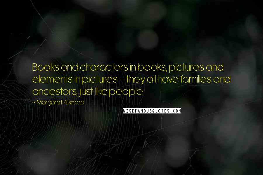 Margaret Atwood Quotes: Books and characters in books, pictures and elements in pictures - they all have families and ancestors, just like people.