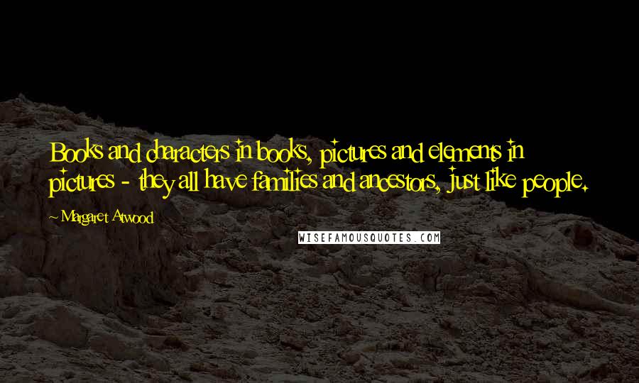 Margaret Atwood Quotes: Books and characters in books, pictures and elements in pictures - they all have families and ancestors, just like people.