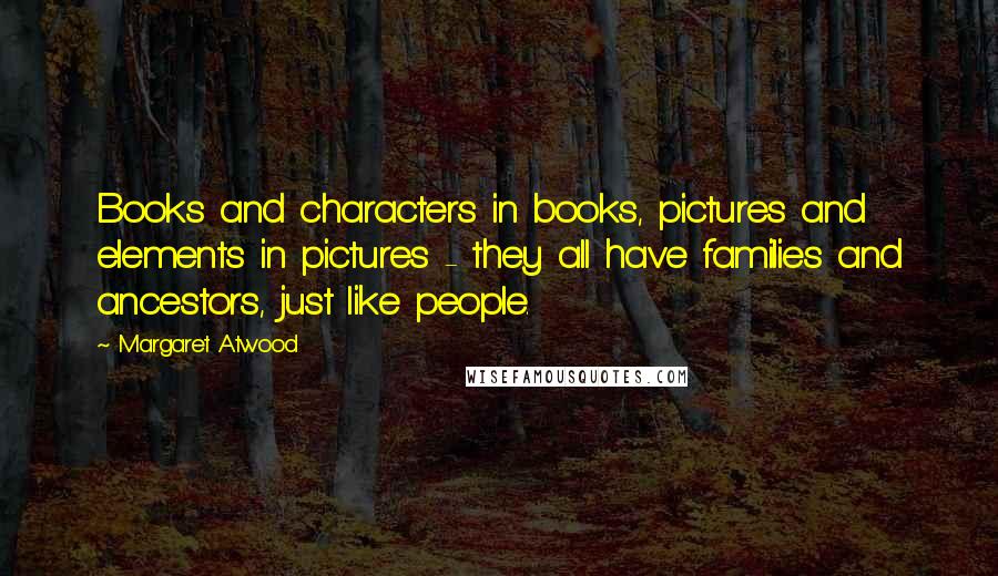 Margaret Atwood Quotes: Books and characters in books, pictures and elements in pictures - they all have families and ancestors, just like people.