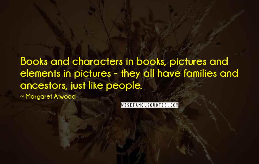 Margaret Atwood Quotes: Books and characters in books, pictures and elements in pictures - they all have families and ancestors, just like people.