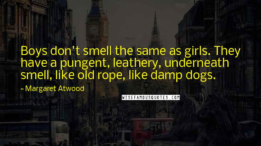 Margaret Atwood Quotes: Boys don't smell the same as girls. They have a pungent, leathery, underneath smell, like old rope, like damp dogs.