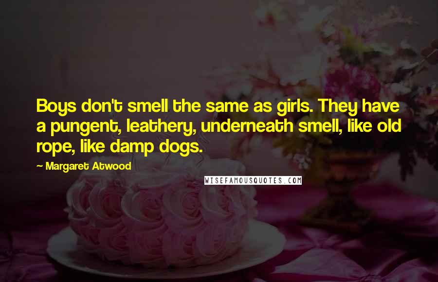 Margaret Atwood Quotes: Boys don't smell the same as girls. They have a pungent, leathery, underneath smell, like old rope, like damp dogs.