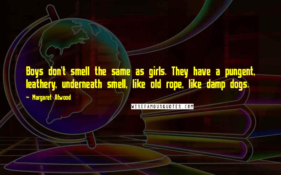 Margaret Atwood Quotes: Boys don't smell the same as girls. They have a pungent, leathery, underneath smell, like old rope, like damp dogs.