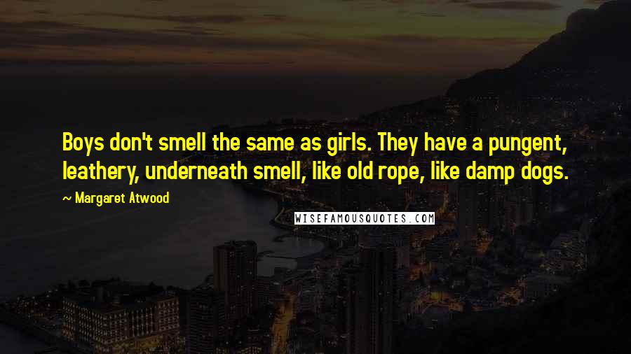 Margaret Atwood Quotes: Boys don't smell the same as girls. They have a pungent, leathery, underneath smell, like old rope, like damp dogs.