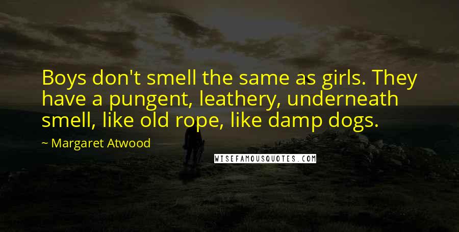 Margaret Atwood Quotes: Boys don't smell the same as girls. They have a pungent, leathery, underneath smell, like old rope, like damp dogs.