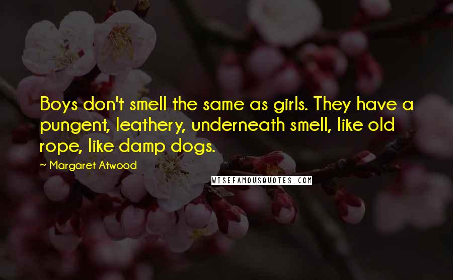 Margaret Atwood Quotes: Boys don't smell the same as girls. They have a pungent, leathery, underneath smell, like old rope, like damp dogs.