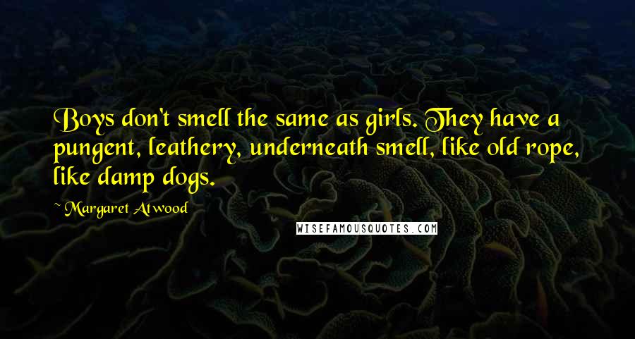 Margaret Atwood Quotes: Boys don't smell the same as girls. They have a pungent, leathery, underneath smell, like old rope, like damp dogs.