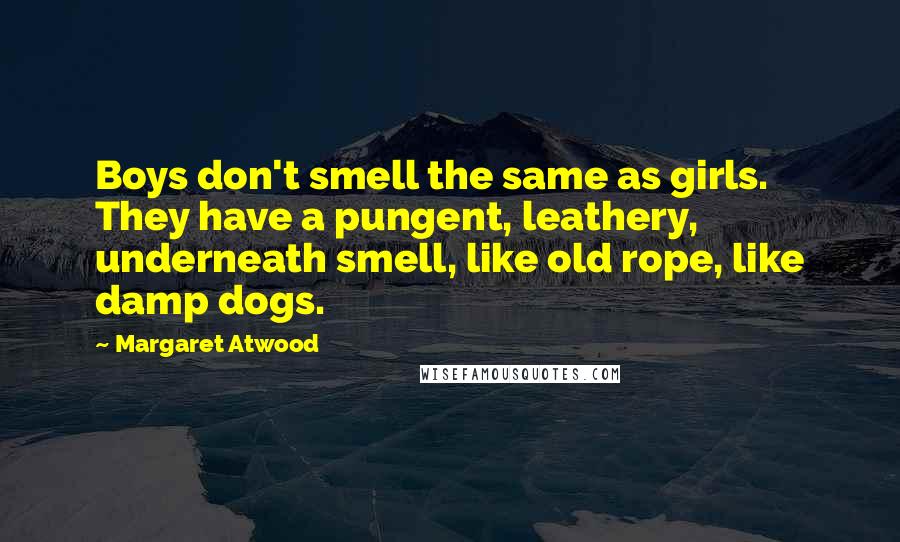 Margaret Atwood Quotes: Boys don't smell the same as girls. They have a pungent, leathery, underneath smell, like old rope, like damp dogs.