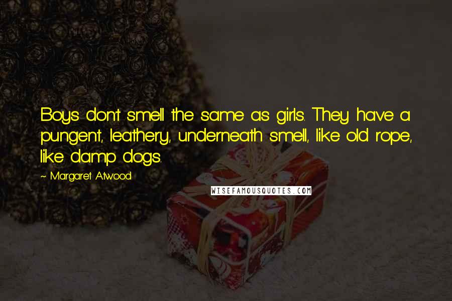 Margaret Atwood Quotes: Boys don't smell the same as girls. They have a pungent, leathery, underneath smell, like old rope, like damp dogs.