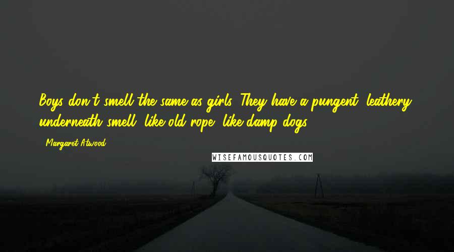 Margaret Atwood Quotes: Boys don't smell the same as girls. They have a pungent, leathery, underneath smell, like old rope, like damp dogs.