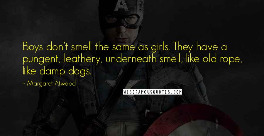 Margaret Atwood Quotes: Boys don't smell the same as girls. They have a pungent, leathery, underneath smell, like old rope, like damp dogs.