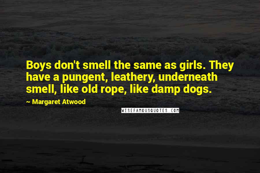 Margaret Atwood Quotes: Boys don't smell the same as girls. They have a pungent, leathery, underneath smell, like old rope, like damp dogs.