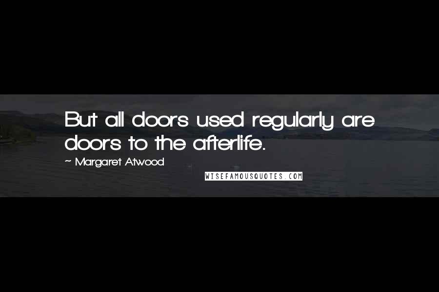 Margaret Atwood Quotes: But all doors used regularly are doors to the afterlife.