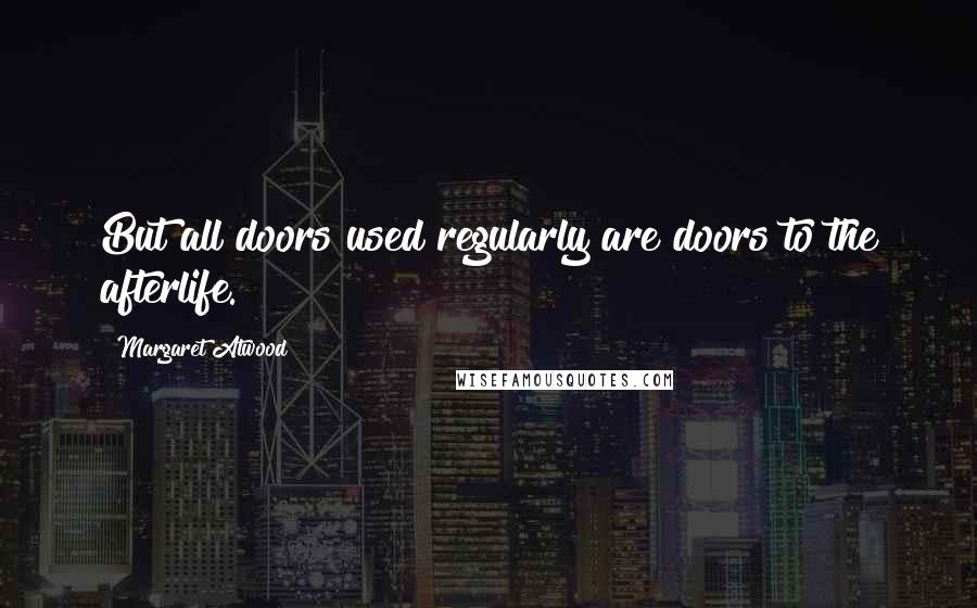 Margaret Atwood Quotes: But all doors used regularly are doors to the afterlife.